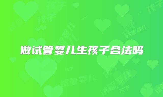 做试管婴儿生孩子合法吗