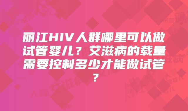 丽江HIV人群哪里可以做试管婴儿？艾滋病的载量需要控制多少才能做试管？
