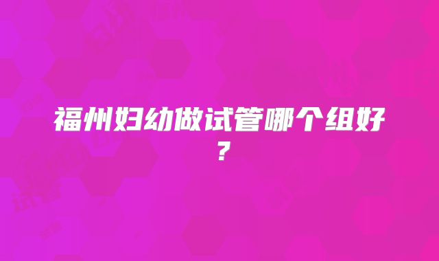 福州妇幼做试管哪个组好？