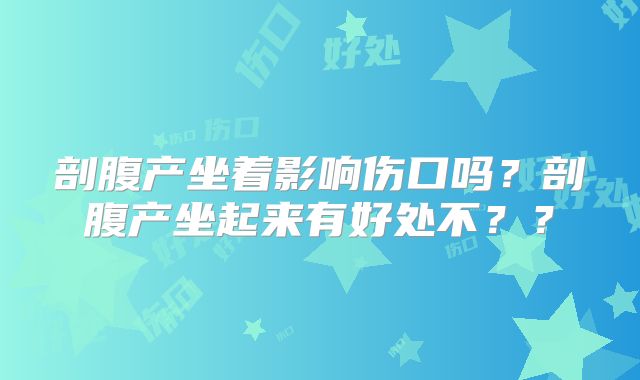 剖腹产坐着影响伤口吗？剖腹产坐起来有好处不？？