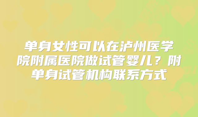 单身女性可以在泸州医学院附属医院做试管婴儿？附单身试管机构联系方式