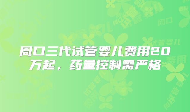 周口三代试管婴儿费用20万起，药量控制需严格
