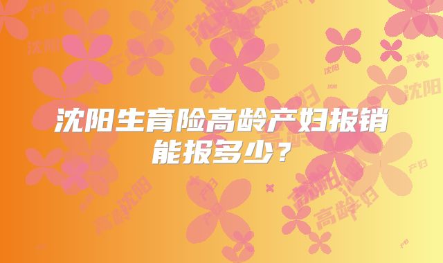 沈阳生育险高龄产妇报销能报多少？