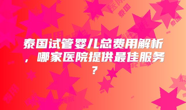 泰国试管婴儿总费用解析，哪家医院提供最佳服务？