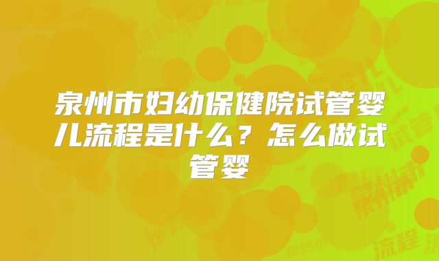 泉州市妇幼保健院试管婴儿流程是什么？怎么做试管婴