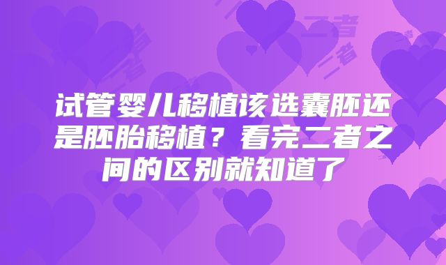 试管婴儿移植该选囊胚还是胚胎移植？看完二者之间的区别就知道了