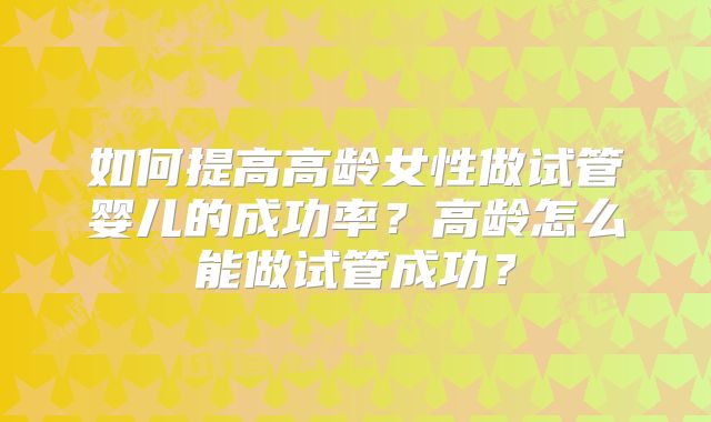 如何提高高龄女性做试管婴儿的成功率？高龄怎么能做试管成功？