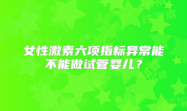 女性激素六项指标异常能不能做试管婴儿？
