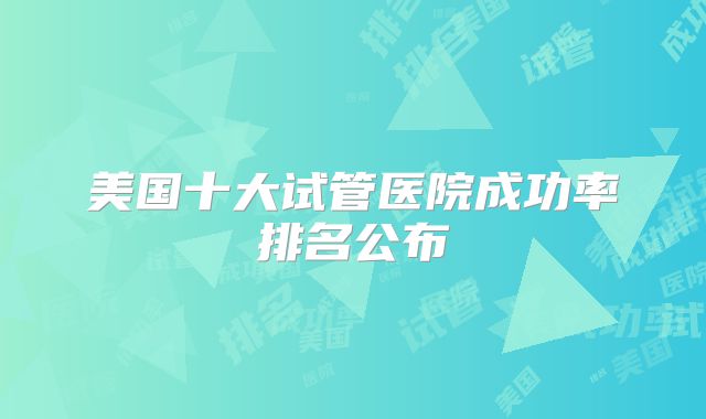 美国十大试管医院成功率排名公布
