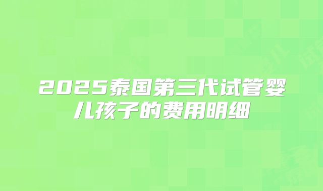 2025泰国第三代试管婴儿孩子的费用明细