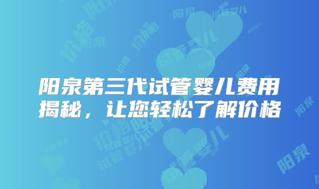 阳泉第三代试管婴儿费用揭秘,让您轻松了解价格