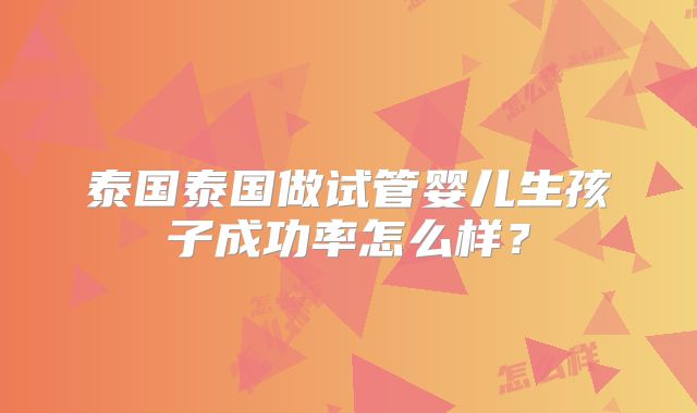 泰国泰国做试管婴儿生孩子成功率怎么样？