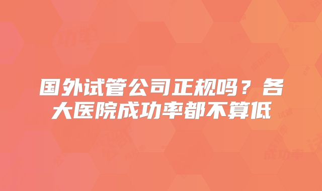 国外试管公司正规吗？各大医院成功率都不算低