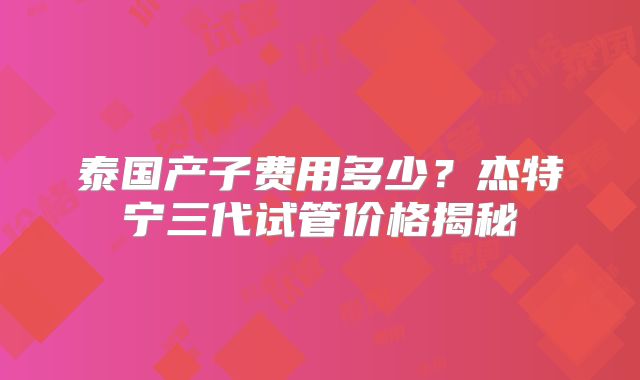 泰国产子费用多少?杰特宁三代试管价格揭秘