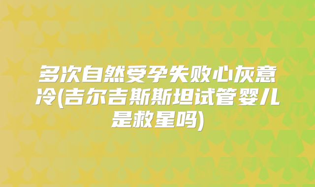多次自然受孕失败心灰意冷(吉尔吉斯斯坦试管婴儿是救星吗)