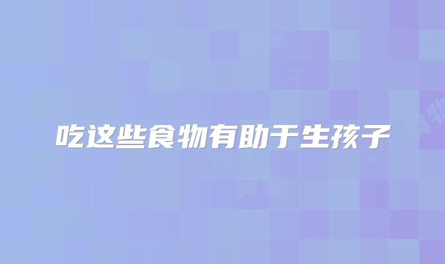 吃这些食物有助于生孩子