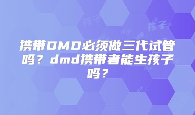 携带DMD必须做三代试管吗？dmd携带者能生孩子吗？