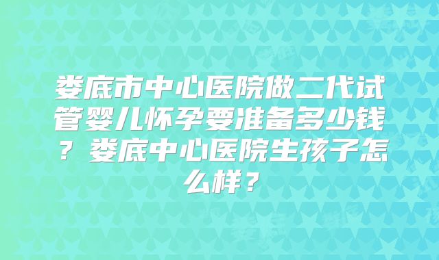娄底市中心医院做二代试管婴儿怀孕要准备多少钱？娄底中心医院生孩子怎么样？