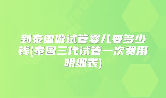 到泰国做试管婴儿要多少钱(泰国三代试管一次费用明细表)