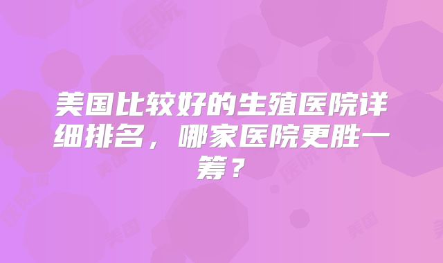 美国比较好的生殖医院详细排名,哪家医院更胜一筹?