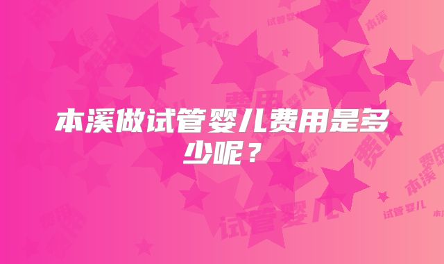 本溪做试管婴儿费用是多少呢？