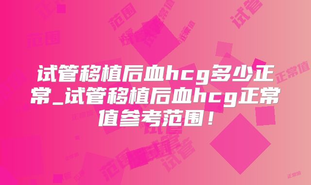 试管移植后血hcg多少正常_试管移植后血hcg正常值参考范围！