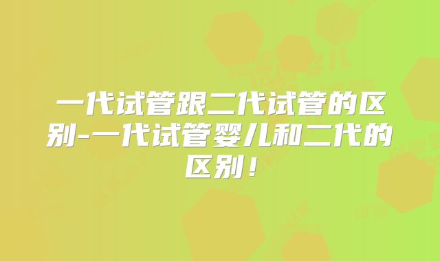 一代试管跟二代试管的区别-一代试管婴儿和二代的区别!