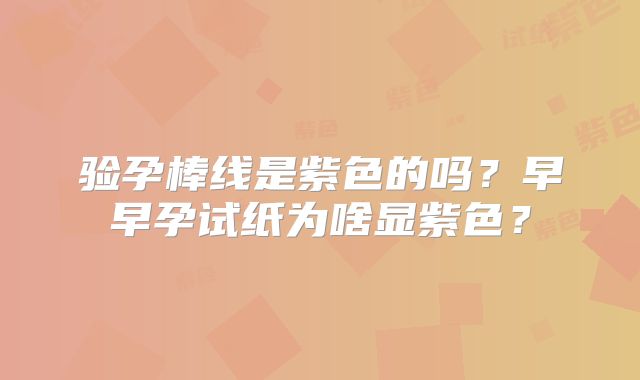 验孕棒线是紫色的吗?早早孕试纸为啥显紫色?