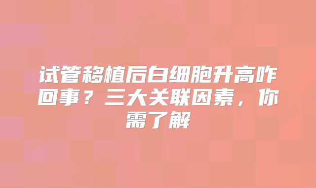 试管移植后白细胞升高咋回事？三大关联因素，你需了解