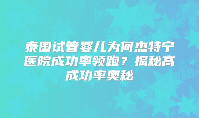 泰国试管婴儿为何杰特宁医院成功率领跑?揭秘高成功率奥秘