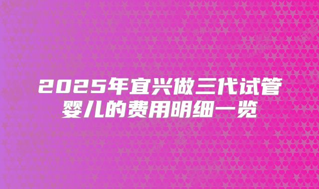 2025年宜兴做三代试管婴儿的费用明细一览
