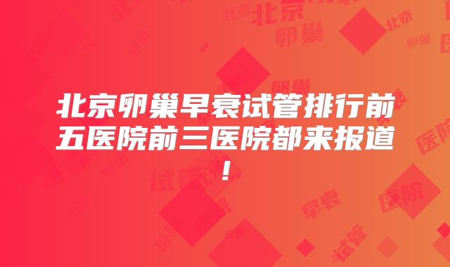 北京卵巢早衰试管排行前五医院前三医院都来报道!