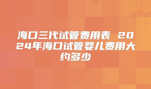 海口三代试管费用表 2024年海口试管婴儿费用大约多少