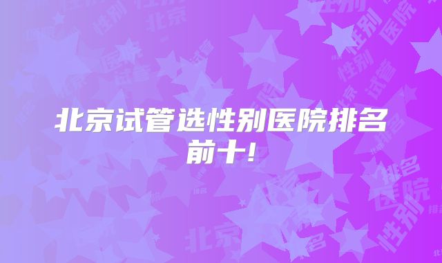 北京试管选性别医院排名前十!