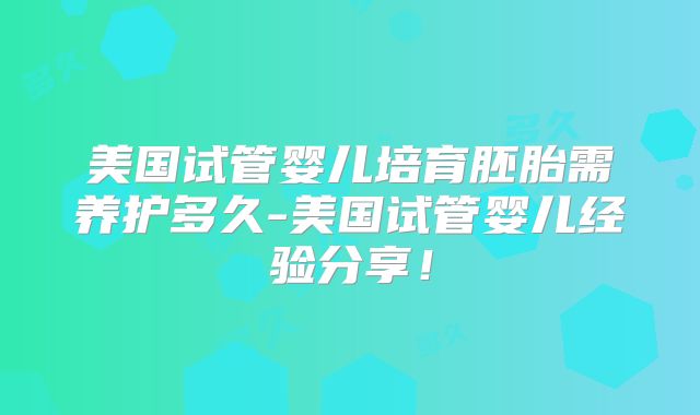 美国试管婴儿培育胚胎需养护多久-美国试管婴儿经验分享！