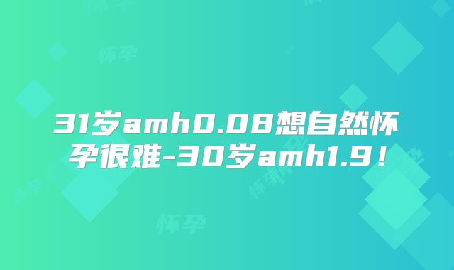 31岁amh0.08想自然怀孕很难-30岁amh1.9！