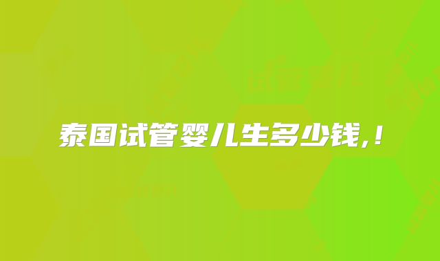 泰国试管婴儿生多少钱,!