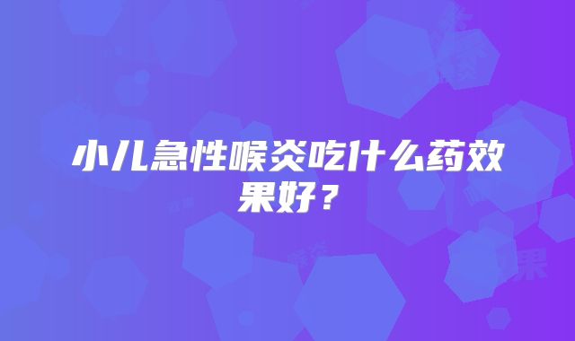 小儿急性喉炎吃什么药效果好?