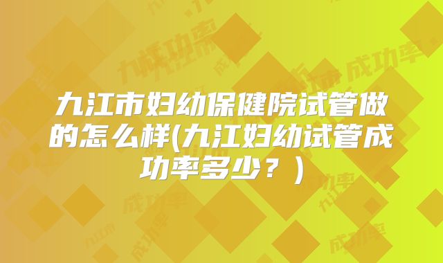 九江市妇幼保健院试管做的怎么样(九江妇幼试管成功率多少？)