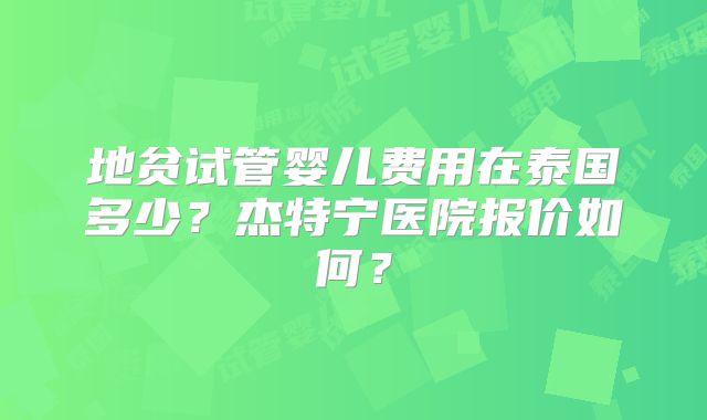 地贫试管婴儿费用在泰国多少?杰特宁医院报价如何?