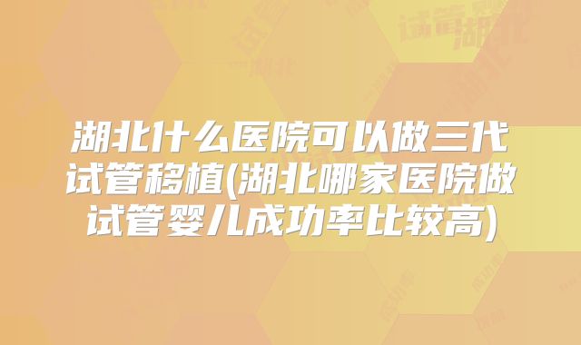 湖北什么医院可以做三代试管移植(湖北哪家医院做试管婴儿成功率比较高)
