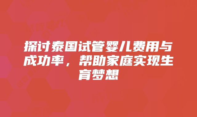 探讨泰国试管婴儿费用与成功率，帮助家庭实现生育梦想