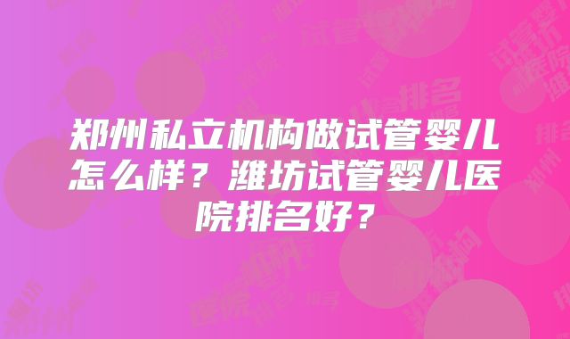 郑州私立机构做试管婴儿怎么样？潍坊试管婴儿医院排名好？