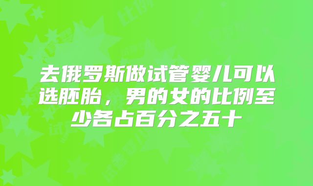去俄罗斯做试管婴儿可以选胚胎,男的女的比例至少各占百分之五十
