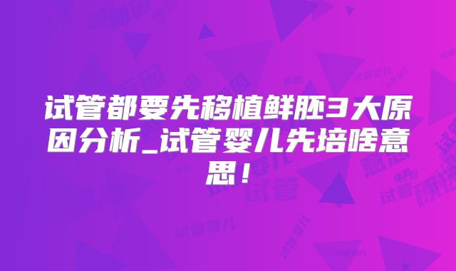 试管都要先移植鲜胚3大原因分析_试管婴儿先培啥意思!