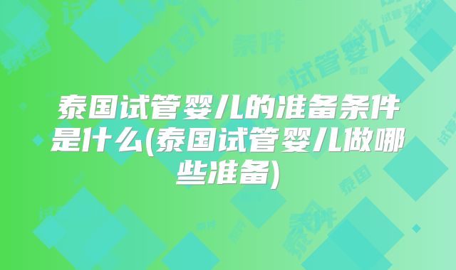 泰国试管婴儿的准备条件是什么(泰国试管婴儿做哪些准备)