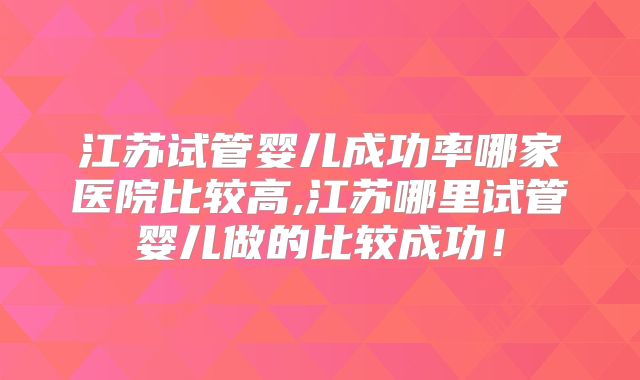 江苏试管婴儿成功率哪家医院比较高,江苏哪里试管婴儿做的比较成功！