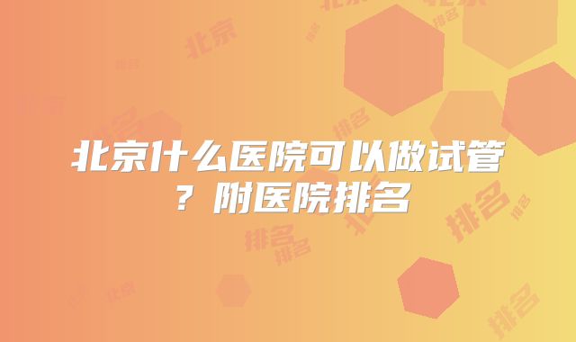 北京什么医院可以做试管?附医院排名