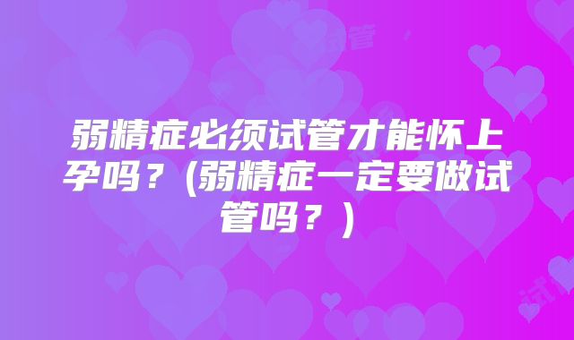 弱精症必须试管才能怀上孕吗？(弱精症一定要做试管吗？)