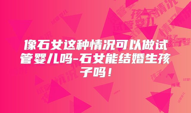 像石女这种情况可以做试管婴儿吗-石女能结婚生孩子吗！